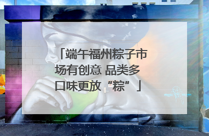 端午福州粽子市场有创意 品类多口味更放“粽”