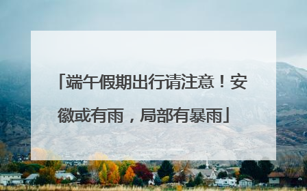 端午假期出行请注意！安徽或有雨，局部有暴雨