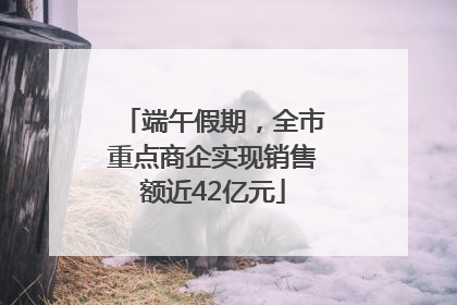 端午假期，全市重点商企实现销售额近42亿元