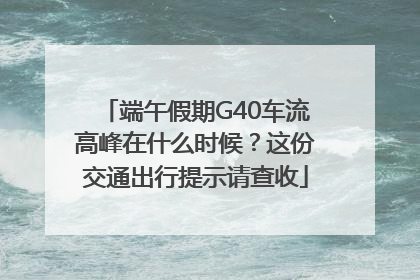 端午假期G40车流高峰在什么时候？这份交通出行提示请查收
