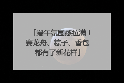 端午氛围感拉满！赛龙舟、粽子、香包都有了新花样