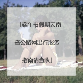端午节假期云南省公路网出行服务指南请查收