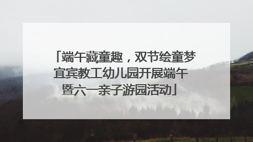 端午藏童趣，双节绘童梦 宜宾教工幼儿园开展端午暨六一亲子游园活动
