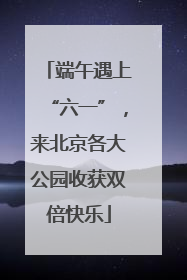 端午遇上“六一”，来北京各大公园收获双倍快乐