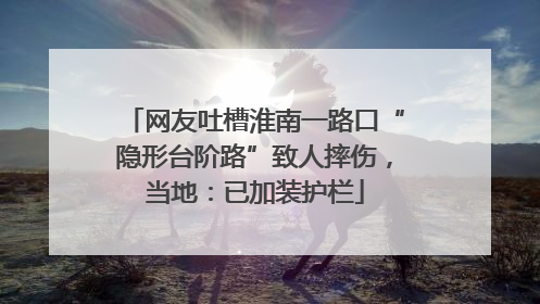 网友吐槽淮南一路口“隐形台阶路”致人摔伤，当地：已加装护栏