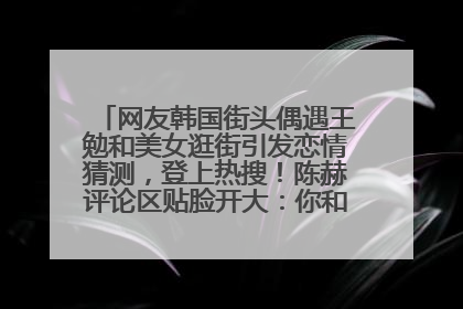 网友韩国街头偶遇王勉和美女逛街引发恋情猜测，登上热搜！陈赫评论区贴脸开大：你和谁逛街？我也想知道