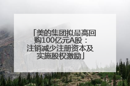 美的集团拟最高回购100亿元A股：注销减少注册资本及实施股权激励
