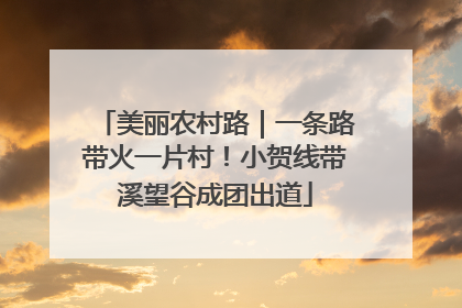 美丽农村路｜一条路带火一片村！小贺线带溪望谷成团出道