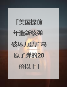 美国提前一年造新核弹 破坏力是广岛原子弹的20倍以上