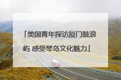 美国青年探访厦门鼓浪屿 感受琴岛文化魅力