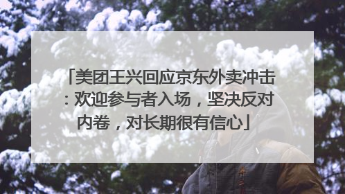 美团王兴回应京东外卖冲击：欢迎参与者入场，坚决反对内卷，对长期很有信心