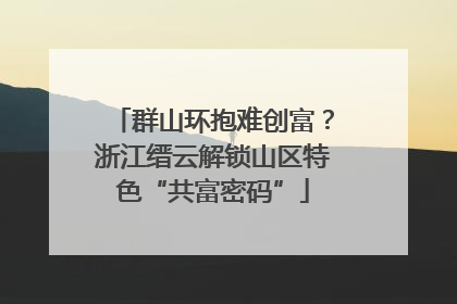 群山环抱难创富？浙江缙云解锁山区特色“共富密码”
