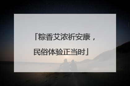 粽香艾浓祈安康，民俗体验正当时