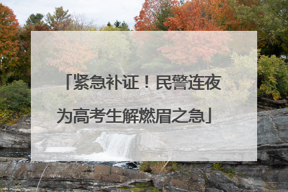 紧急补证！民警连夜为高考生解燃眉之急