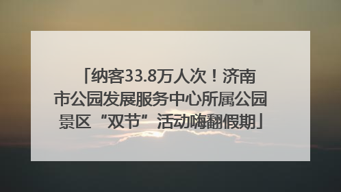 纳客33.8万人次！济南市公园发展服务中心所属公园景区“双节”活动嗨翻假期