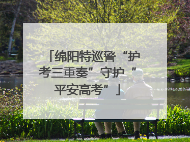 绵阳特巡警“护考三重奏”守护“平安高考”
