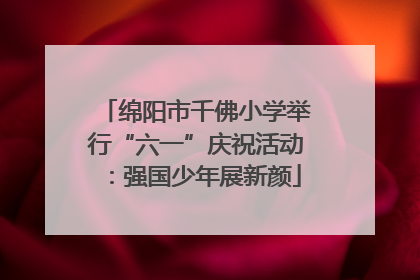 绵阳市千佛小学举行“六一”庆祝活动：强国少年展新颜