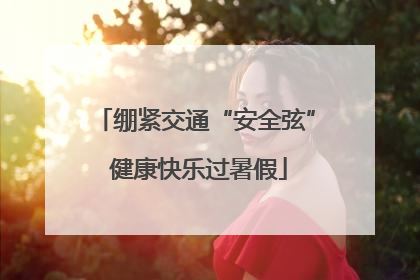 绷紧交通“安全弦” 健康快乐过暑假