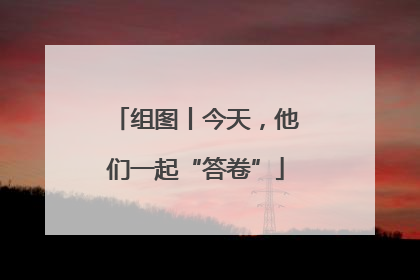 组图丨今天，他们一起“答卷”