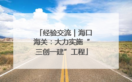 经验交流｜海口海关：大力实施“三创一建”工程