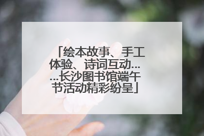 绘本故事、手工体验、诗词互动……长沙图书馆端午节活动精彩纷呈