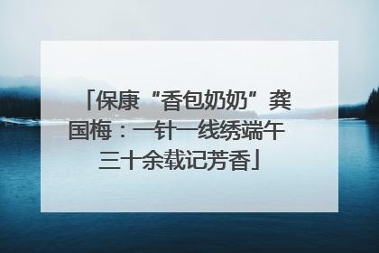 保康“香包奶奶”龚国梅：一针一线绣端午 三十余载记芳香