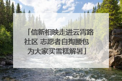 信新相映走进云霄路社区 志愿者自掏腰包为大家买雪糕解暑