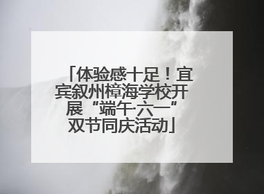 体验感十足！宜宾叙州樟海学校开展“端午·六一”双节同庆活动