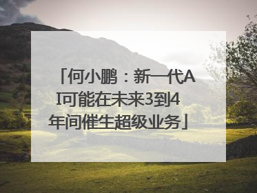 何小鹏：新一代AI可能在未来3到4年间催生超级业务
