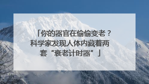 你的器官在偷偷变老？科学家发现人体内藏着两套“衰老计时器”