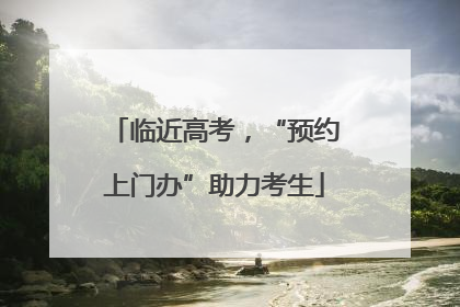 临近高考，“预约上门办”助力考生