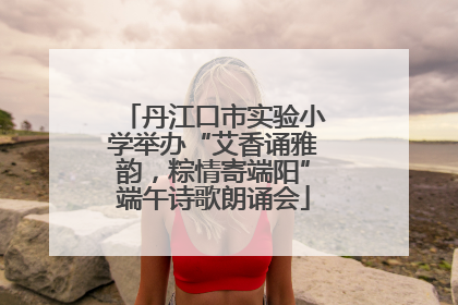 丹江口市实验小学举办“艾香诵雅韵，粽情寄端阳”端午诗歌朗诵会