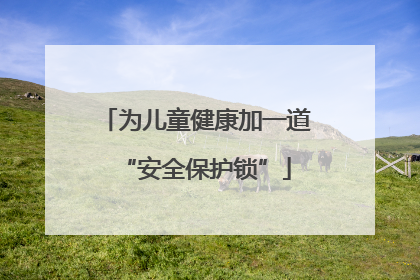 为儿童健康加一道“安全保护锁”