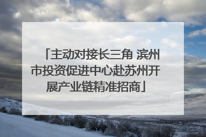 主动对接长三角 滨州市投资促进中心赴苏州开展产业链精准招商