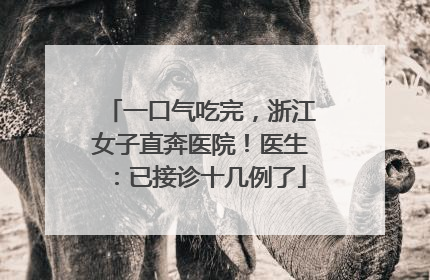 一口气吃完，浙江女子直奔医院！医生：已接诊十几例了