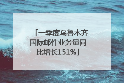 一季度乌鲁木齐国际邮件业务量同比增长151%
