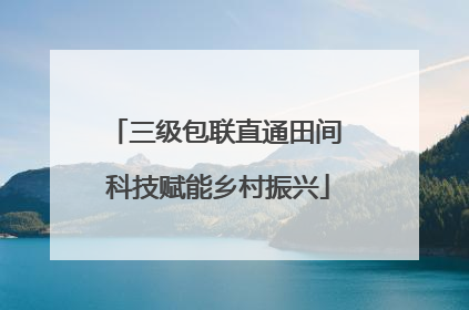 三级包联直通田间 科技赋能乡村振兴