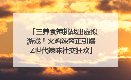 三养食辣挑战出虚拟游戏！火鸡辣酱正引爆Z世代辣味社交狂欢