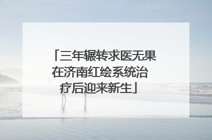 三年辗转求医无果 在济南红绘系统治疗后迎来新生