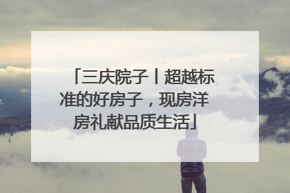 三庆院子丨超越标准的好房子，现房洋房礼献品质生活