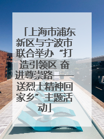 上海市浦东新区与宁波市联合举办“打造引领区 奋进尊崇路——送烈士精神回家乡”主题活动
