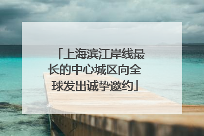 上海滨江岸线最长的中心城区向全球发出诚挚邀约