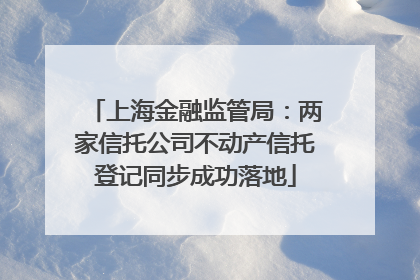 上海金融监管局：两家信托公司不动产信托登记同步成功落地