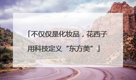 不仅仅是化妆品，花西子用科技定义“东方美”
