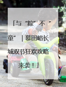 与“粽”不“童”｜慕田峪长城双节狂欢攻略来袭！