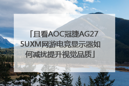 且看AOC冠捷AG275UXM网游电竞显示器如何减扰提升视觉品质