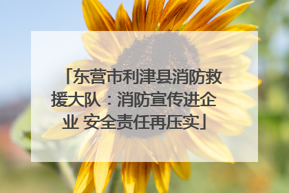 东营市利津县消防救援大队：消防宣传进企业 安全责任再压实