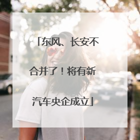东风、长安不合并了！将有新汽车央企成立