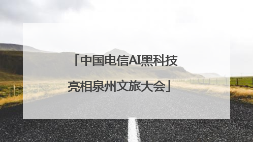 中国电信AI黑科技亮相泉州文旅大会
