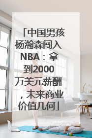 中国男孩杨瀚森闯入NBA：拿到2000万美元薪酬，未来商业价值几何
